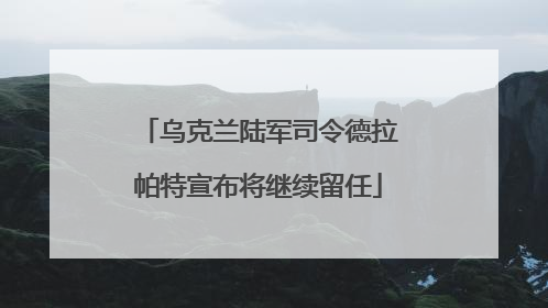 乌克兰陆军司令德拉帕特宣布将继续留任